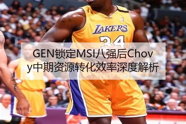 GEN锁定MSI八强后Chovy中期资源转化效率深度解析