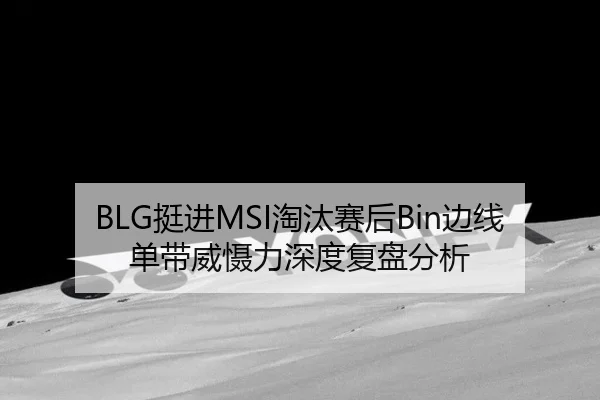 BLG挺进MSI淘汰赛后Bin边线单带威慑力深度复盘分析